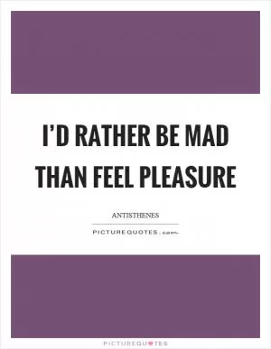 I’d rather be mad than feel pleasure Picture Quote #1