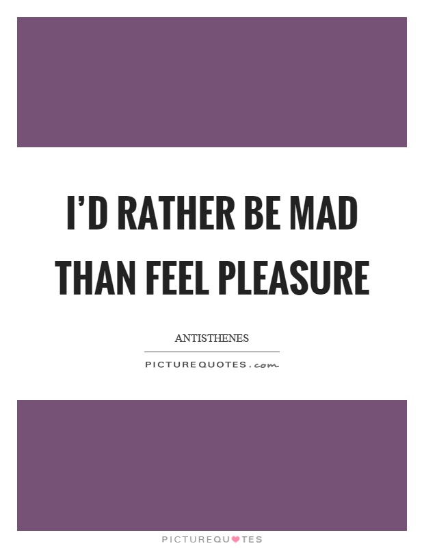 I'd rather be mad than feel pleasure Picture Quote #1