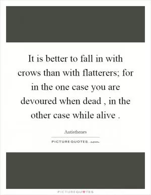 It is better to fall in with crows than with flatterers; for in the one case you are devoured when dead, in the other case while alive Picture Quote #1