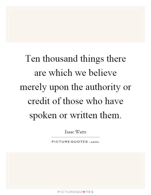Ten thousand things there are which we believe merely upon the authority or credit of those who have spoken or written them Picture Quote #1