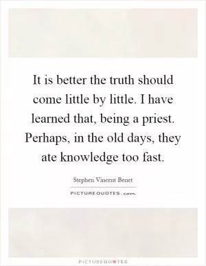 It is better the truth should come little by little. I have learned that, being a priest. Perhaps, in the old days, they ate knowledge too fast Picture Quote #1