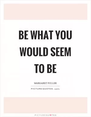 Be what you would seem to be Picture Quote #1