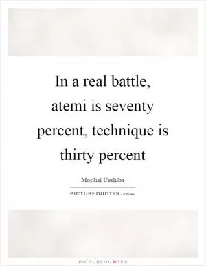 In a real battle, atemi is seventy percent, technique is thirty percent Picture Quote #1