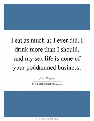 I eat as much as I ever did, I drink more than I should, and my sex life is none of your goddamned business Picture Quote #1