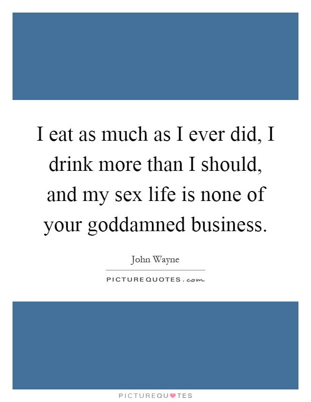 I eat as much as I ever did, I drink more than I should, and my sex life is none of your goddamned business Picture Quote #1