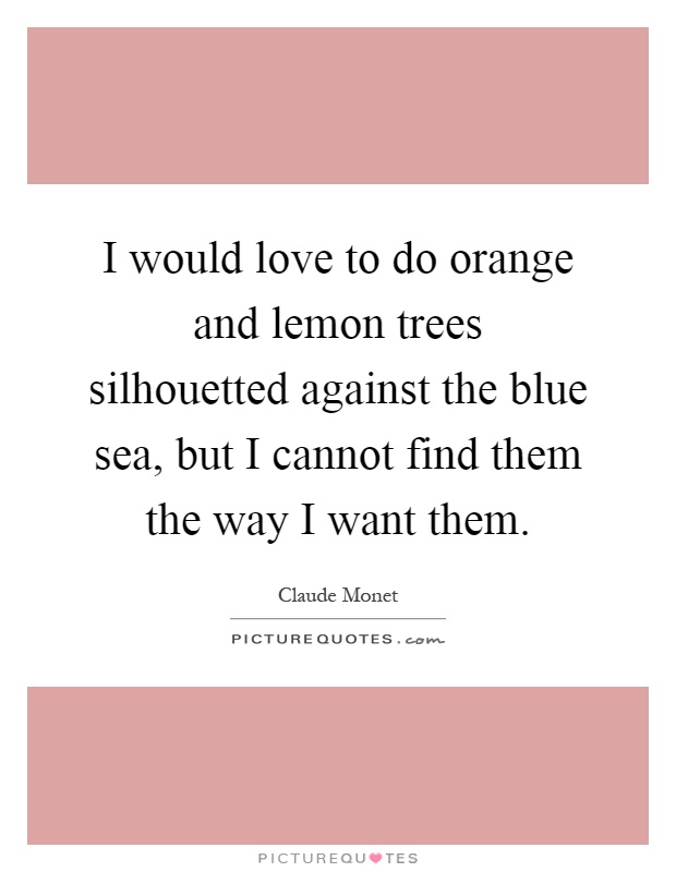 I would love to do orange and lemon trees silhouetted against the blue sea, but I cannot find them the way I want them Picture Quote #1