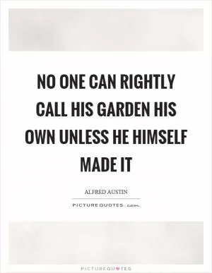 No one can rightly call his garden his own unless he himself made it Picture Quote #1