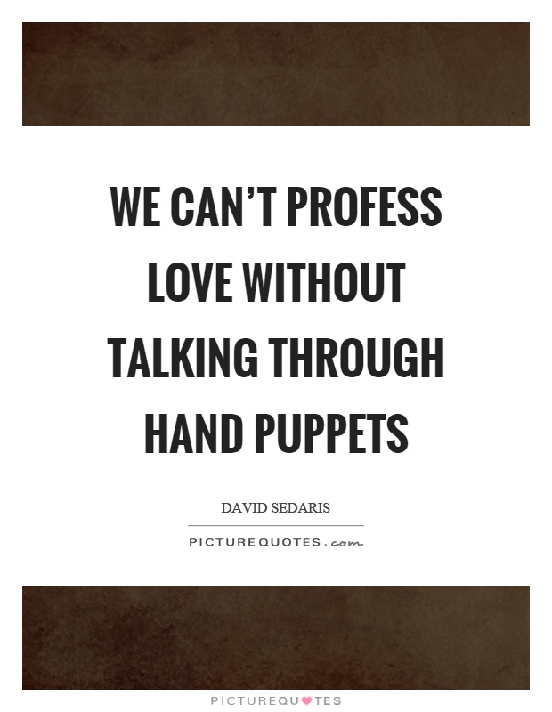 We can't profess love without talking through hand puppets Picture Quote #1