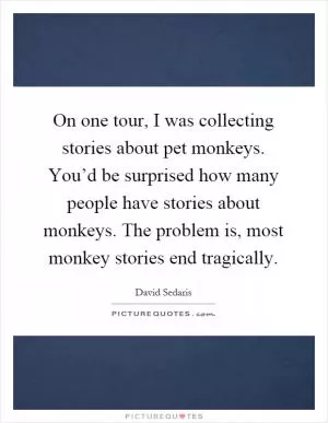 On one tour, I was collecting stories about pet monkeys. You’d be surprised how many people have stories about monkeys. The problem is, most monkey stories end tragically Picture Quote #1