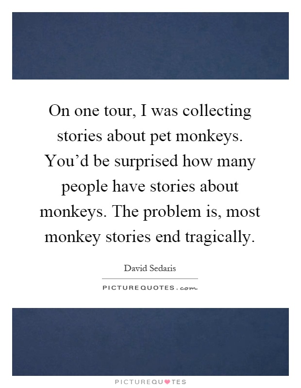 On one tour, I was collecting stories about pet monkeys. You'd be surprised how many people have stories about monkeys. The problem is, most monkey stories end tragically Picture Quote #1