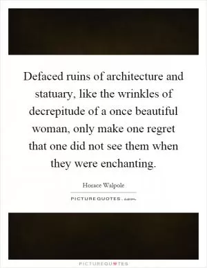 Defaced ruins of architecture and statuary, like the wrinkles of decrepitude of a once beautiful woman, only make one regret that one did not see them when they were enchanting Picture Quote #1