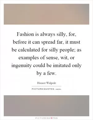 Fashion is always silly, for, before it can spread far, it must be calculated for silly people; as examples of sense, wit, or ingenuity could be imitated only by a few Picture Quote #1