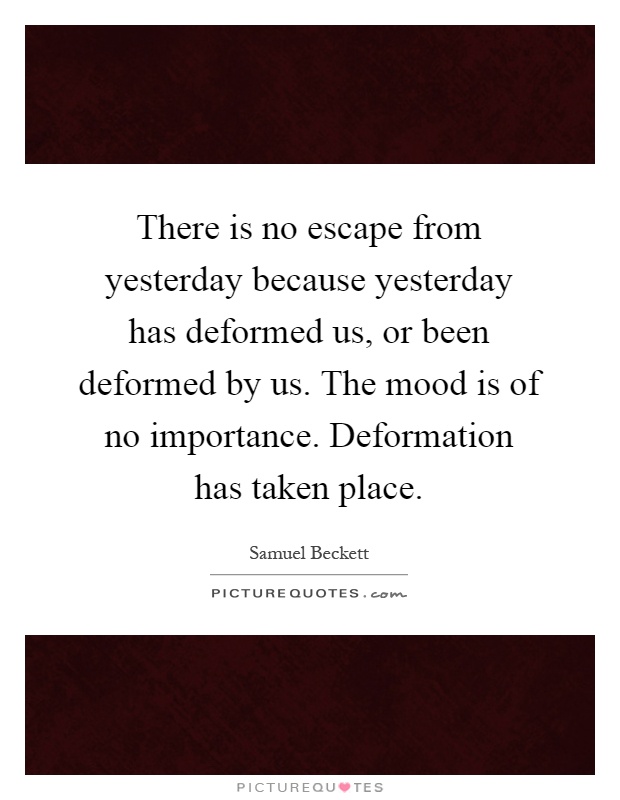 There is no escape from yesterday because yesterday has deformed us, or been deformed by us. The mood is of no importance. Deformation has taken place Picture Quote #1