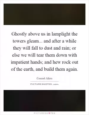 Ghostly above us in lamplight the towers gleam... and after a while they will fall to dust and rain; or else we will tear them down with impatient hands; and hew rock out of the earth, and build them again Picture Quote #1