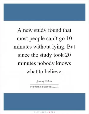 A new study found that most people can’t go 10 minutes without lying. But since the study took 20 minutes nobody knows what to believe Picture Quote #1