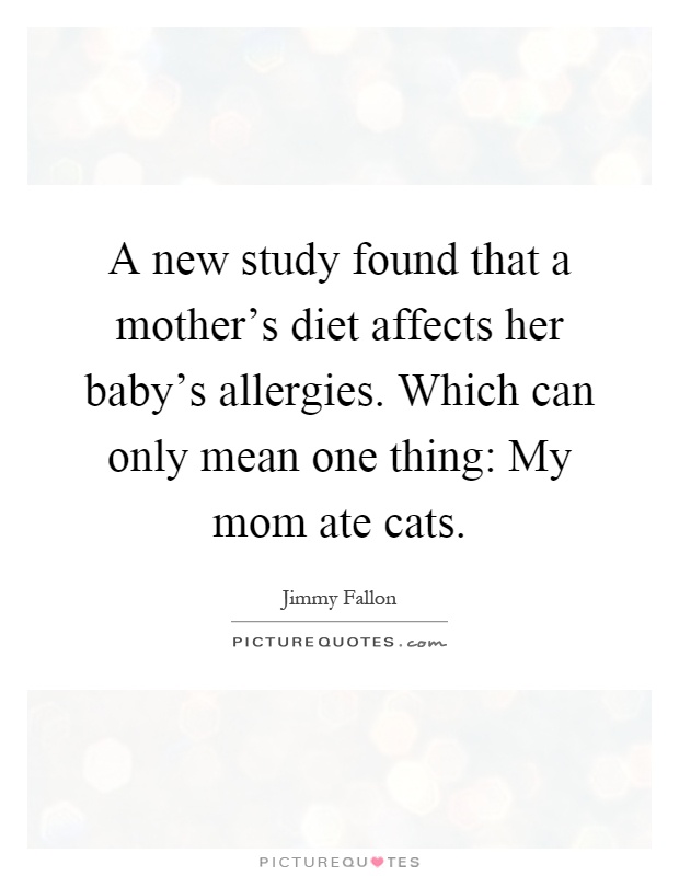 A new study found that a mother's diet affects her baby's allergies. Which can only mean one thing: My mom ate cats Picture Quote #1