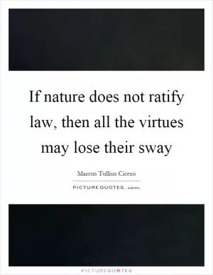 If nature does not ratify law, then all the virtues may lose their sway Picture Quote #1