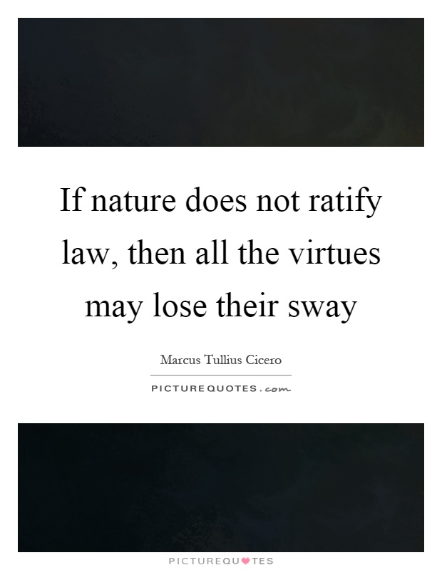 If nature does not ratify law, then all the virtues may lose their sway Picture Quote #1