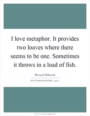 I love metaphor. It provides two loaves where there seems to be one. Sometimes it throws in a load of fish Picture Quote #1