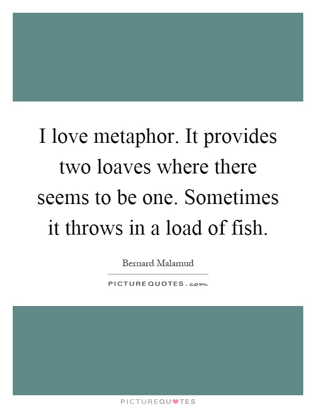 I love metaphor. It provides two loaves where there seems to be one. Sometimes it throws in a load of fish Picture Quote #1