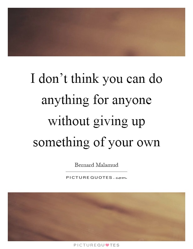 I don't think you can do anything for anyone without giving up something of your own Picture Quote #1