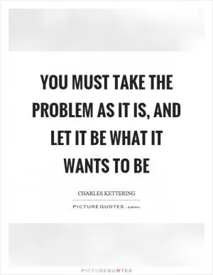 You must take the problem as it is, and let it be what it wants to be Picture Quote #1