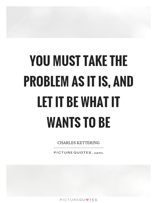 You must take the problem as it is, and let it be what it wants to be Picture Quote #1