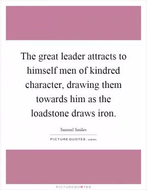 The great leader attracts to himself men of kindred character, drawing them towards him as the loadstone draws iron Picture Quote #1