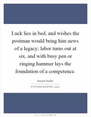 Luck lies in bed, and wishes the postman would bring him news of a legacy; labor turns out at six, and with busy pen or ringing hammer lays the foundation of a competence Picture Quote #1