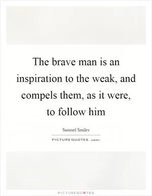 The brave man is an inspiration to the weak, and compels them, as it were, to follow him Picture Quote #1