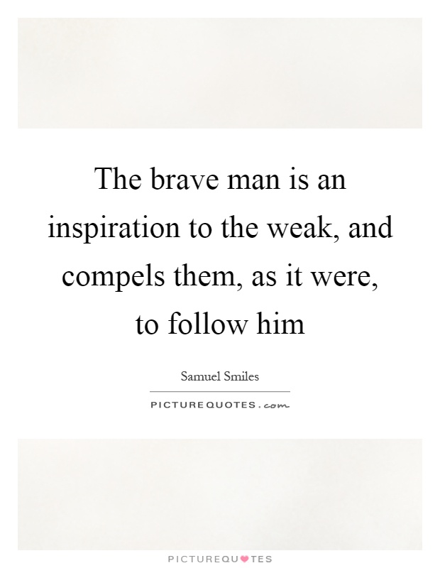 The brave man is an inspiration to the weak, and compels them ...
