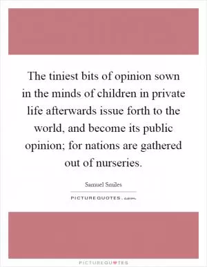 The tiniest bits of opinion sown in the minds of children in private life afterwards issue forth to the world, and become its public opinion; for nations are gathered out of nurseries Picture Quote #1