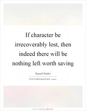 If character be irrecoverably lost, then indeed there will be nothing left worth saving Picture Quote #1