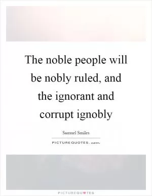 The noble people will be nobly ruled, and the ignorant and corrupt ignobly Picture Quote #1