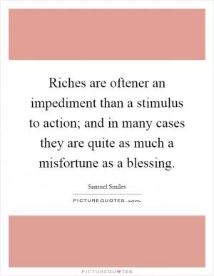 Riches are oftener an impediment than a stimulus to action; and in many cases they are quite as much a misfortune as a blessing Picture Quote #1