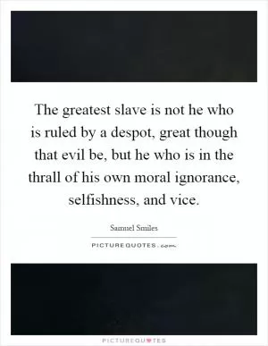 The greatest slave is not he who is ruled by a despot, great though that evil be, but he who is in the thrall of his own moral ignorance, selfishness, and vice Picture Quote #1