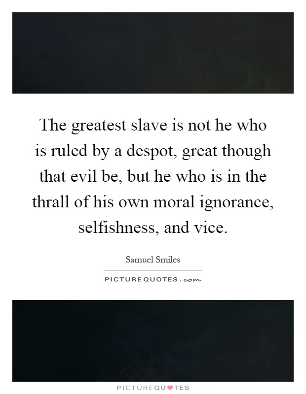 The greatest slave is not he who is ruled by a despot, great though that evil be, but he who is in the thrall of his own moral ignorance, selfishness, and vice Picture Quote #1