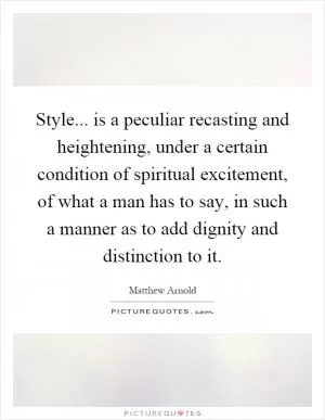 Style... is a peculiar recasting and heightening, under a certain condition of spiritual excitement, of what a man has to say, in such a manner as to add dignity and distinction to it Picture Quote #1