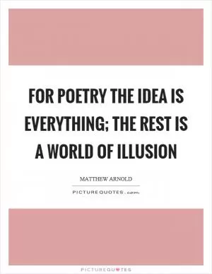 For poetry the idea is everything; the rest is a world of illusion Picture Quote #1
