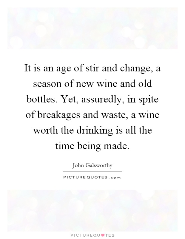 It is an age of stir and change, a season of new wine and old bottles. Yet, assuredly, in spite of breakages and waste, a wine worth the drinking is all the time being made Picture Quote #1
