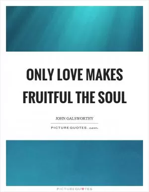 Only love makes fruitful the soul Picture Quote #1