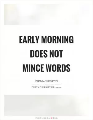 Early morning does not mince words Picture Quote #1
