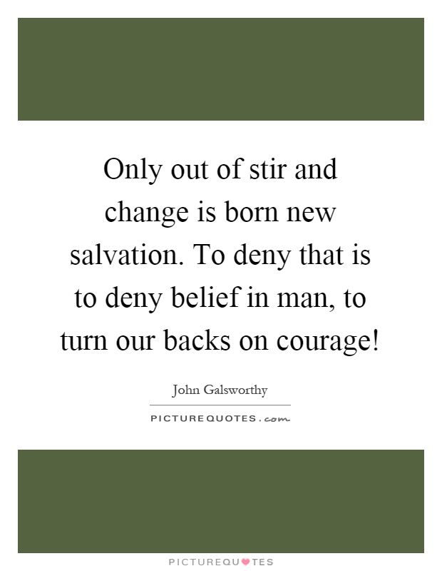 Only out of stir and change is born new salvation. To deny that is to deny belief in man, to turn our backs on courage! Picture Quote #1
