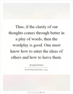 Thus, if the clarity of our thoughts comes through better in a play of words, then the wordplay is good. One must know how to enter the ideas of others and how to leave them Picture Quote #1
