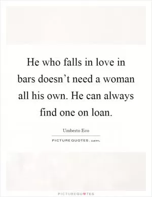 He who falls in love in bars doesn’t need a woman all his own. He can always find one on loan Picture Quote #1