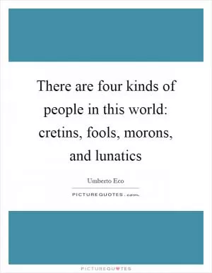There are four kinds of people in this world: cretins, fools, morons, and lunatics Picture Quote #1