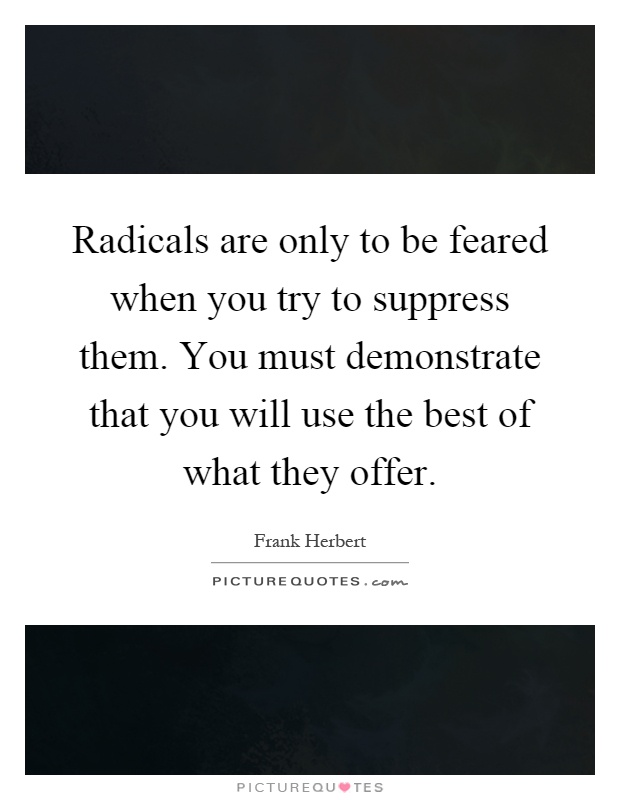 Radicals are only to be feared when you try to suppress them. You must demonstrate that you will use the best of what they offer Picture Quote #1