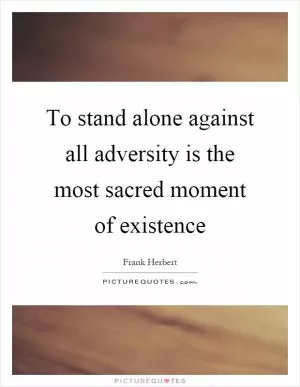 To stand alone against all adversity is the most sacred moment of existence Picture Quote #1