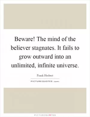Beware! The mind of the believer stagnates. It fails to grow outward into an unlimited, infinite universe Picture Quote #1