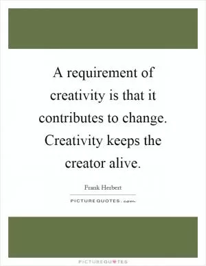 A requirement of creativity is that it contributes to change. Creativity keeps the creator alive Picture Quote #1